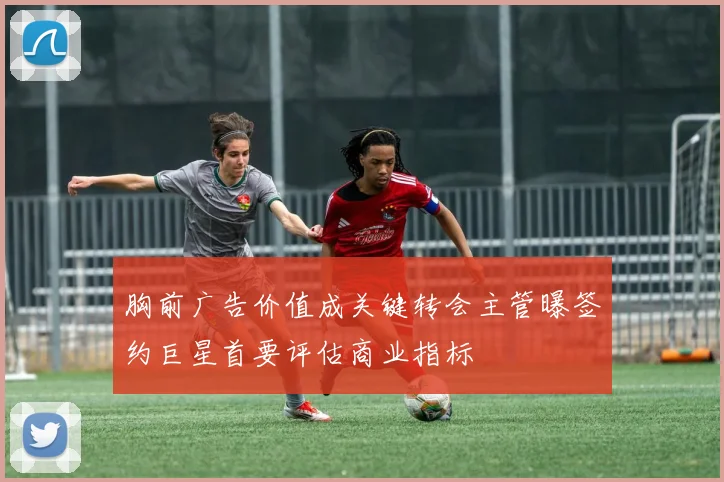 胸前广告价值成关键转会主管曝签约巨星首要评估商业指标