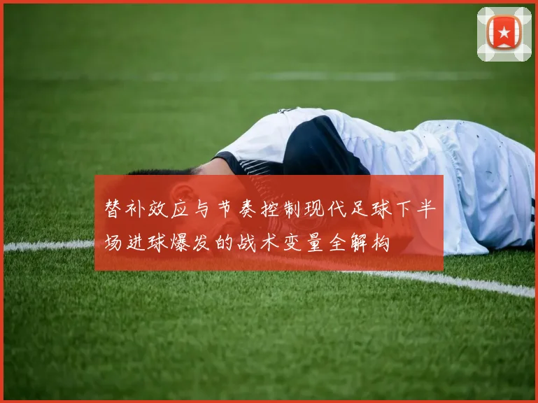 替补效应与节奏控制现代足球下半场进球爆发的战术变量全解构